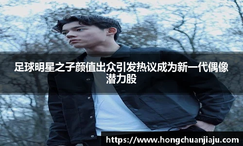 足球明星之子颜值出众引发热议成为新一代偶像潜力股